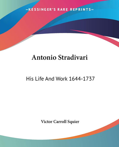 Antonio Stradivari: His Life And Work 1644-1737