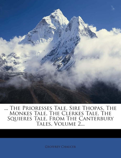 ... The Prioresses Tale, Sire Thopas, The Monkes Tale, The Clerkes Tale, The Squieres Tale, From The Canterbury Tales, Volume 2...