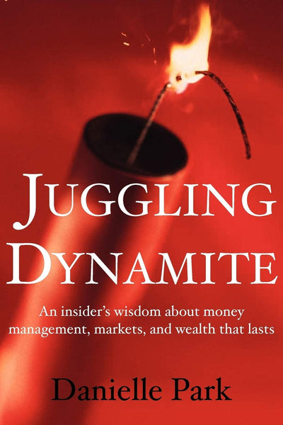 Juggling Dynamite: An insider's wisdom about money management, markets, and wealth that lasts