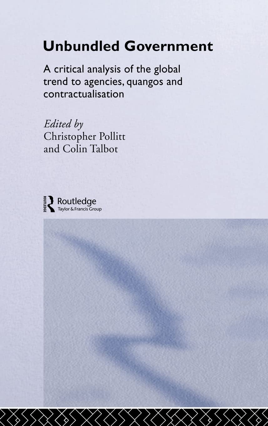 Unbundled Government: A Critical Analysis of the Global Trend to Agencies, Quangos and Contractualisation (Routledge Studies in Public Management)