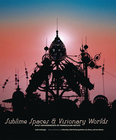 Sublime Spaces and Visionary Worlds: Built Environments of Vernacular Artists