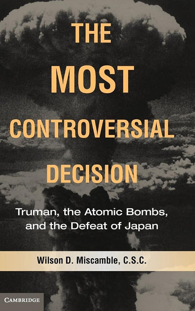 The Most Controversial Decision: Truman, the Atomic Bombs, and the Defeat of Japan (Cambridge Essential Histories)