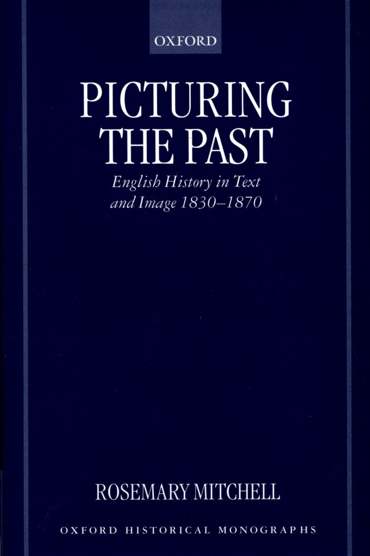 Picturing the Past: English History in Text and Image, 1830-1870 (Oxford Historical Monographs)