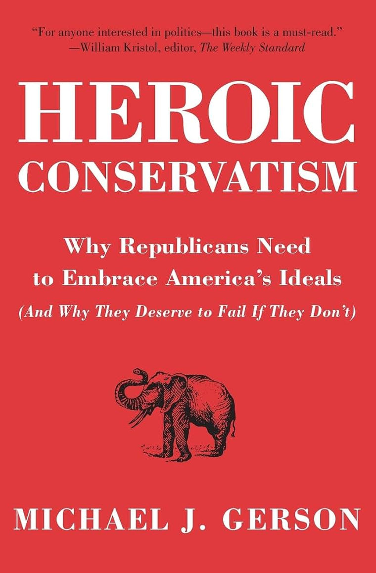 Heroic Conservatism: Why Republicans Need to Embrace America's Ideals (And Why They Deserve to Fail If They Don't)
