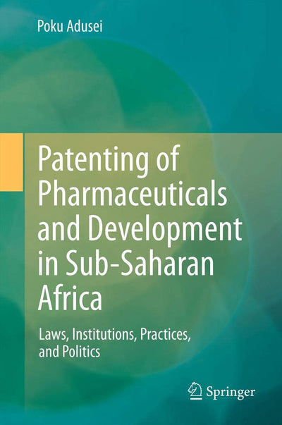 Patenting of Pharmaceuticals and Development in Sub-Saharan Africa: Laws, Institutions, Practices, and Politics