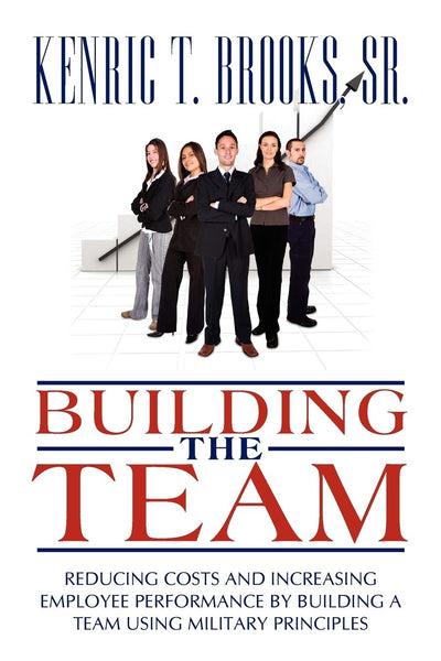 Building The Team: Reducing Costs And Increasing Employee Performance By Building A Team Using Military Principles