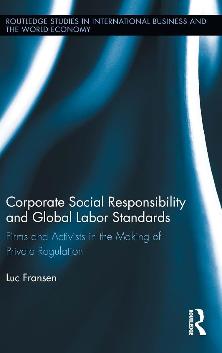 Corporate Social Responsibility and Global Labor Standards: Firms and Activists in the Making of Private Regulation (Routledge Studies in International Business and the World Economy)