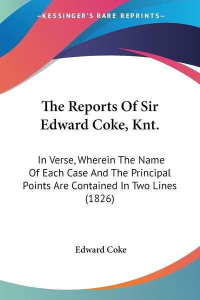 The Reports Of Sir Edward Coke, Knt.: In Verse, Wherein The Name Of Each Case And The Principal Points Are Contained In Two Lines (1826)