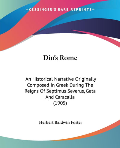 Dio's Rome: An Historical Narrative Originally Composed In Greek During The Reigns Of Septimus Severus, Geta And Caracalla (1905)