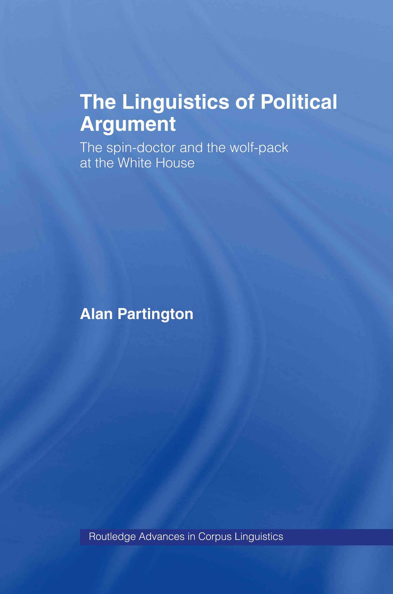 The Linguistics of Political Argument: The Spin-Doctor and the Wolf-Pack at the White House (Routledge Advances in Corpus Linguistics)