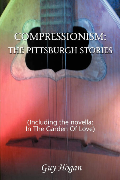 COMPRESSIONISM: THE PITTSBURGH STORIES: (Including the novella: IN THE GARDEN OF LOVE)