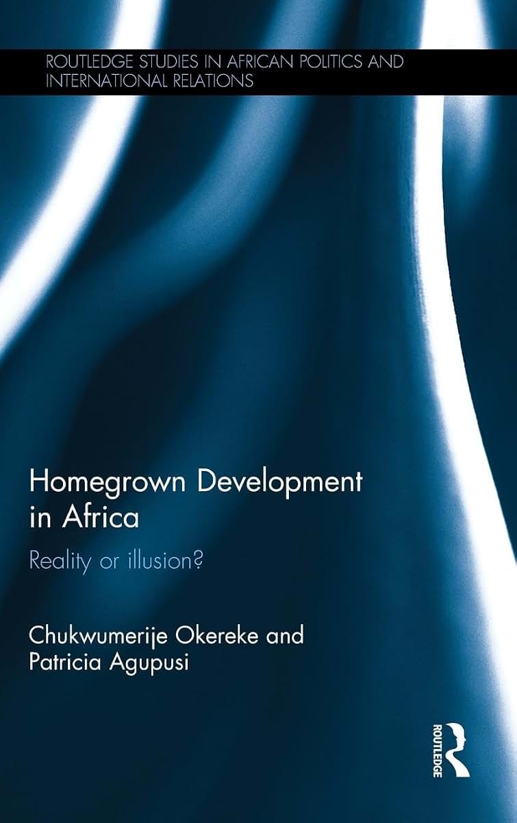 Homegrown Development in Africa: Reality or illusion? (Routledge Studies in African Politics and International Relations)