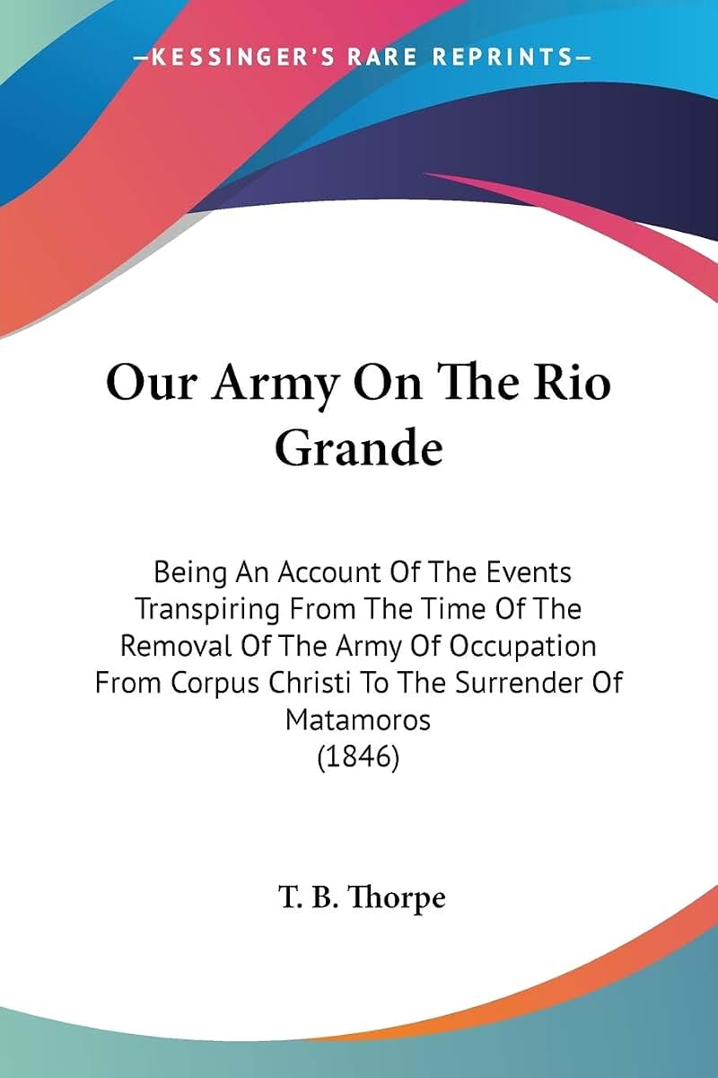 Our Army On The Rio Grande: Being An Account Of The Events Transpiring From The Time Of The Removal Of The Army Of Occupation From Corpus Christi To The Surrender Of Matamoros (1846)