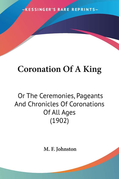 Coronation Of A King: Or The Ceremonies, Pageants And Chronicles Of Coronations Of All Ages (1902)
