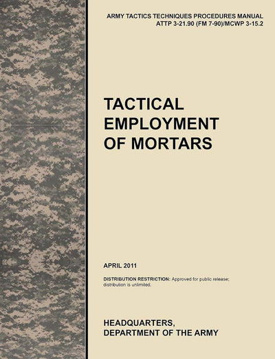 Tactical Employment of Mortars: The official U.S. Army Tactics, Techniques, and Procedures manual ATTP 3-21.90 (FM 7-90)/MCWP 3-15.2 (April 2011)