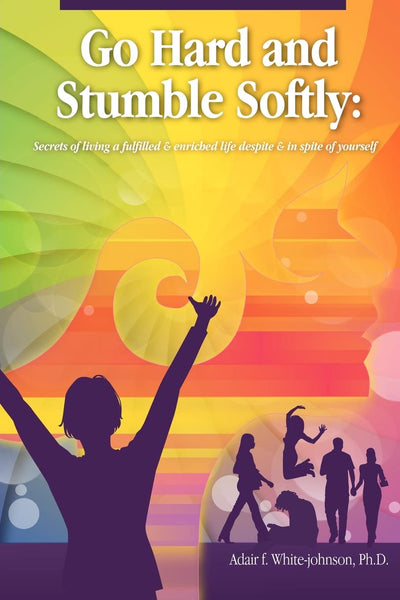 Go Hard and Stumble Softly: Secrets of living a fulfilled and enriched life despite and in spite of yourself