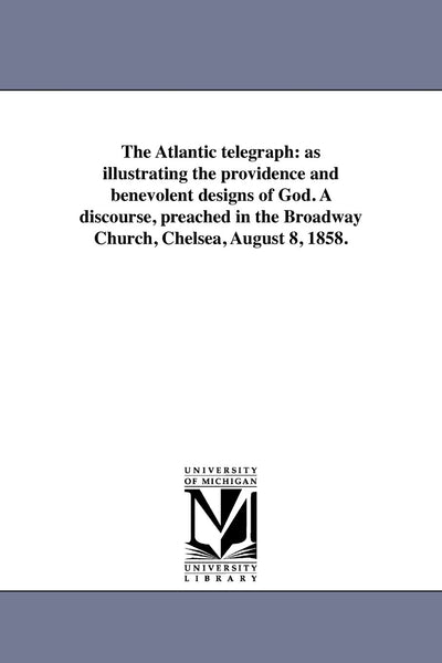 The Atlantic telegraph: as illustrating the providence and benevolent designs of God. A discourse, preached in the Broadway Church, Chelsea, August 8, 1858.