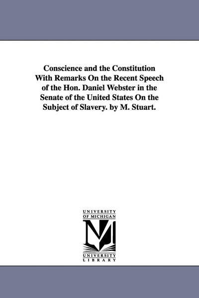 Conscience and the Constitution with remarks on the recent speech of the Hon. Daniel Webster in the Senate of the United States on the subject of slavery. By M. Stuart.