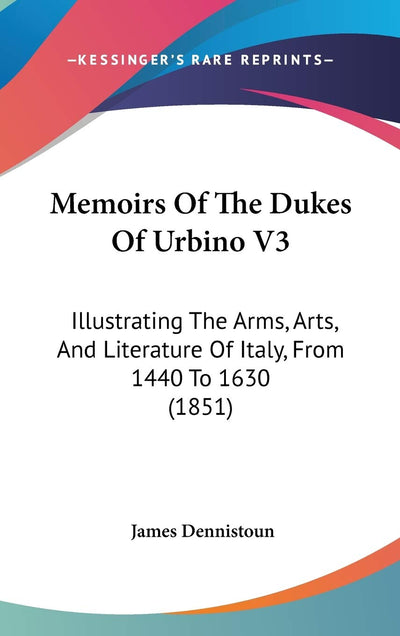 Memoirs Of The Dukes Of Urbino V3: Illustrating The Arms, Arts, And Literature Of Italy, From 1440 To 1630 (1851)