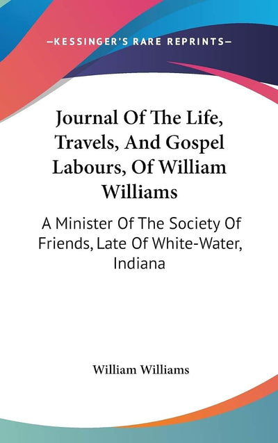 Journal Of The Life, Travels, And Gospel Labours, Of William Williams: A Minister Of The Society Of Friends, Late Of White-Water, Indiana