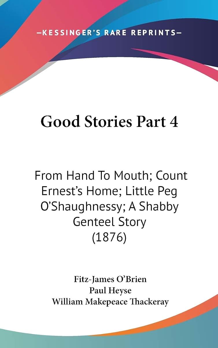 Good Stories Part 4: From Hand To Mouth; Count Ernest's Home; Little Peg O'Shaughnessy; A Shabby Genteel Story (1876)
