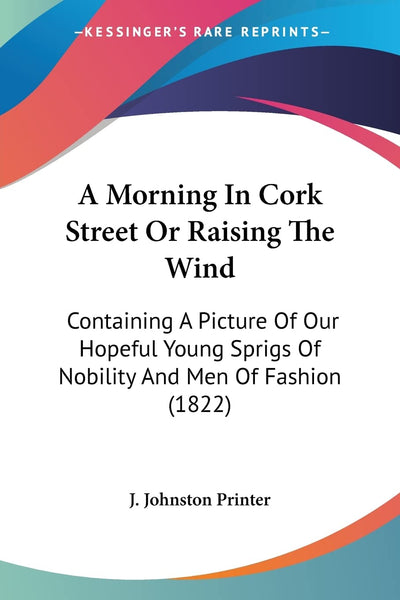 A Morning In Cork Street Or Raising The Wind: Containing A Picture Of Our Hopeful Young Sprigs Of Nobility And Men Of Fashion (1822)
