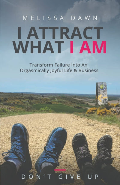I Attract What I Am: Transform Failure Into An Orgasmically Joyful Life & Business