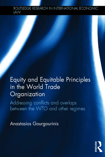 Equity and Equitable Principles in the World Trade Organization: Addressing Conflicts and Overlaps between the WTO and Other Regimes (Routledge Research in International Economic Law)
