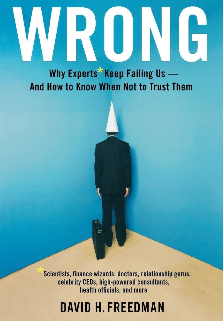 Wrong: Why experts* keep failing us--and how to know when not to trust them *Scientists, finance wizards, doctors, relationship gurus, celebrity CEOs, ... consultants, health officials and more