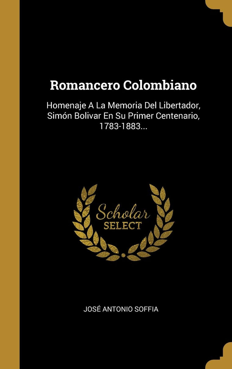 Romancero Colombiano: Homenaje A La Memoria Del Libertador, Simón Bolivar En Su Primer Centenario, 1783-1883... (Spanish Edition)