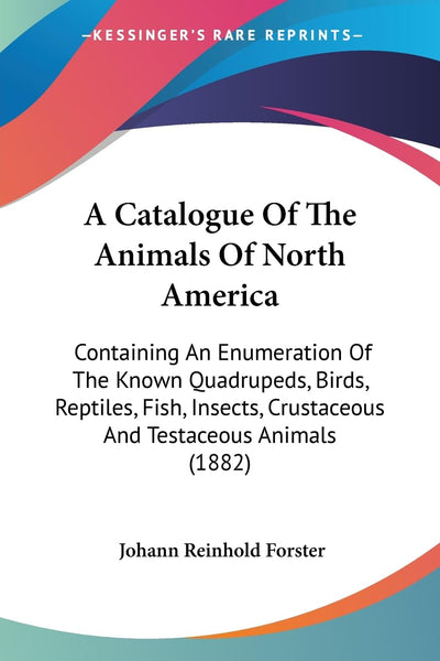 A Catalogue Of The Animals Of North America: Containing An Enumeration Of The Known Quadrupeds, Birds, Reptiles, Fish, Insects, Crustaceous And Testaceous Animals (1882)