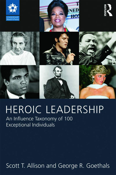Heroic Leadership: An Influence Taxonomy of 100 Exceptional Individuals (LEADERSHIP: Research and Practice)
