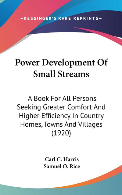 Power Development Of Small Streams: A Book For All Persons Seeking Greater Comfort And Higher Efficiency In Country Homes, Towns And Villages (1920)