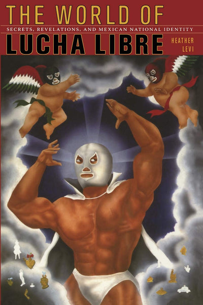 The World of Lucha Libre: Secrets, Revelations, and Mexican National Identity