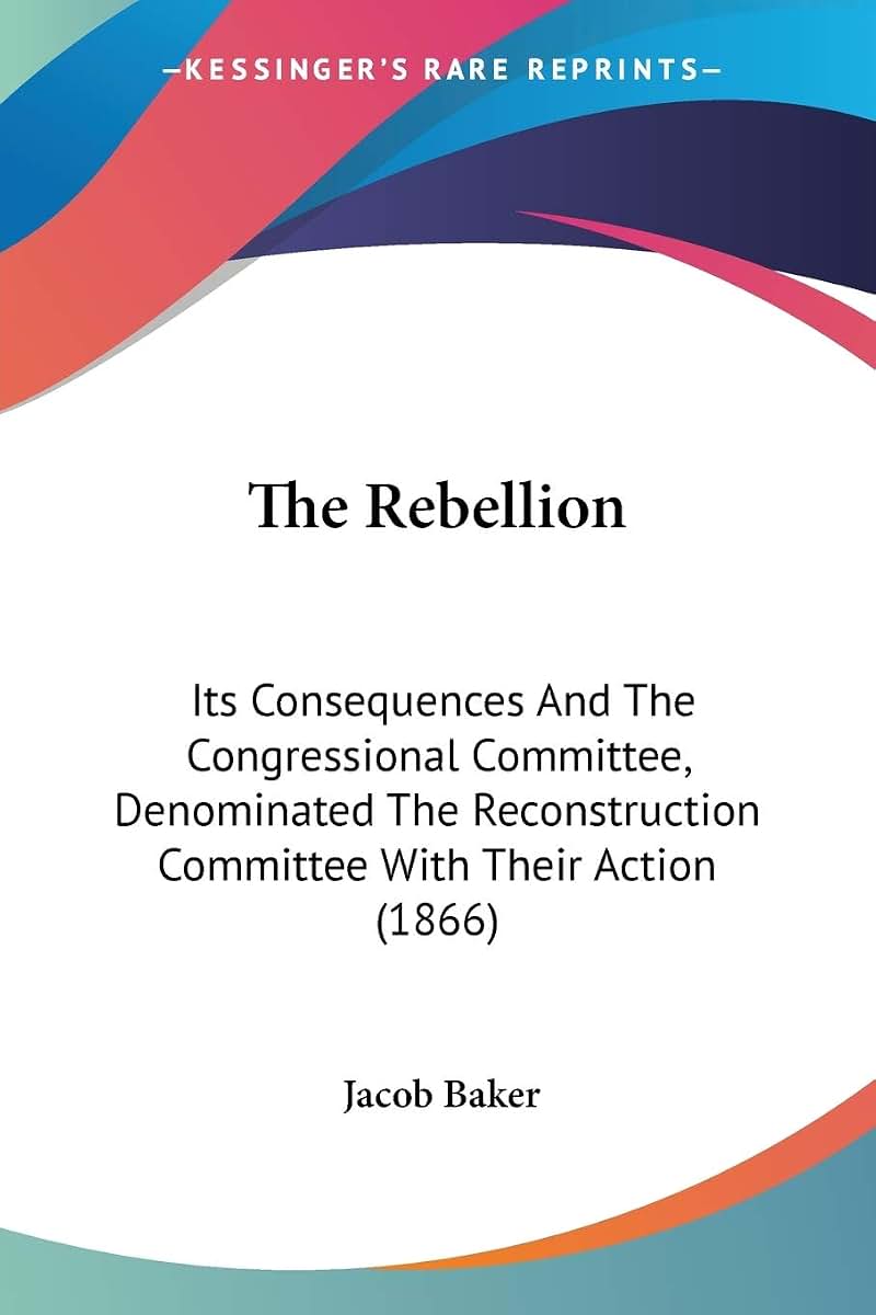 The Rebellion: Its Consequences And The Congressional Committee, Denominated The Reconstruction Committee With Their Action (1866)