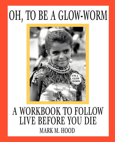 Oh, To Be A Glow-Worm: A Workbook To Follow Live Before You Die