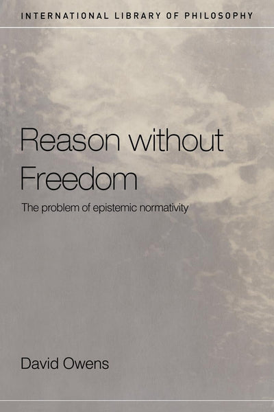 Reason Without Freedom: The Problem of Epistemic Normativity (International Library of Philosophy)