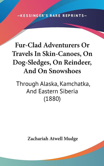 Fur-Clad Adventurers Or Travels In Skin-Canoes, On Dog-Sledges, On Reindeer, And On Snowshoes: Through Alaska, Kamchatka, And Eastern Siberia (1880)