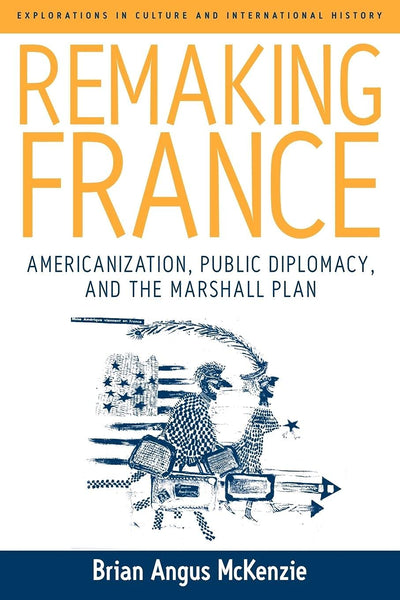 Remaking France: Americanization, Public Diplomacy, and the Marshall Plan (Explorations in Culture and International History, 2)