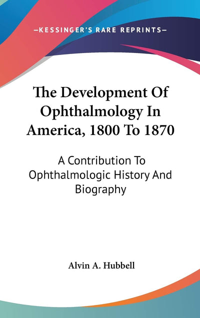 The Development Of Ophthalmology In America, 1800 To 1870: A Contribution To Ophthalmologic History And Biography