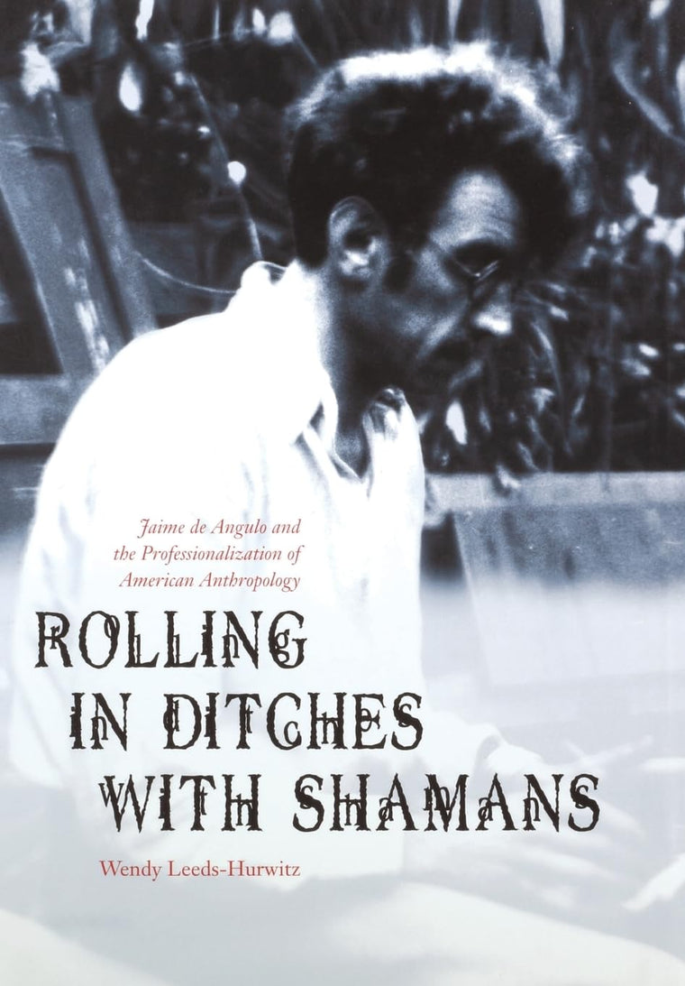 Rolling in Ditches with Shamans: Jaime de Angulo and the Professionalization of American Anthropology (Critical Studies in the History of Anthropology)