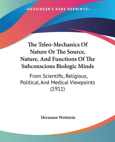 The Teleo-Mechanics Of Nature Or The Source, Nature, And Functions Of The Subconscious Biologic Minds: From Scientific, Religious, Political, And Medical Viewpoints (1911)