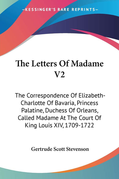 The Letters Of Madame V2: The Correspondence Of Elizabeth-Charlotte Of Bavaria, Princess Palatine, Duchess Of Orleans, Called Madame At The Court Of King Louis XIV, 1709-1722