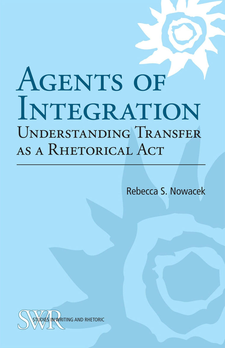 Agents of Integration: Understanding Transfer as a Rhetorical Act (Studies in Writing and Rhetoric)