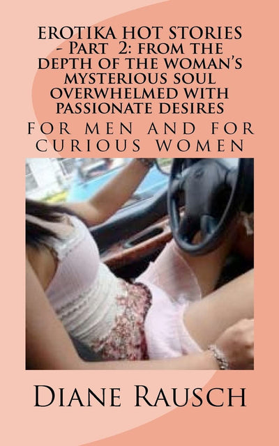 EROTIKA HOT STORIES - Part 2: from the depth of the woman's mysterious soul overwhelmed with passionate desires: for men and for curious women