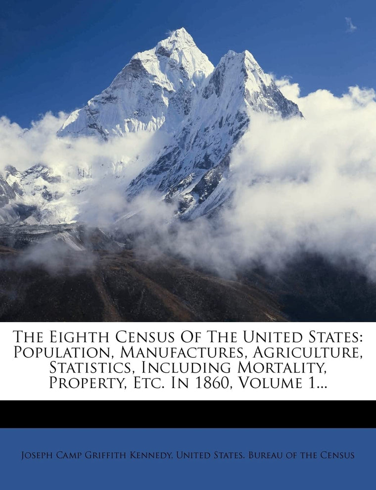 The Eighth Census Of The United States: Population, Manufactures, Agriculture, Statistics, Including Mortality, Property, Etc. In 1860, Volume 1...