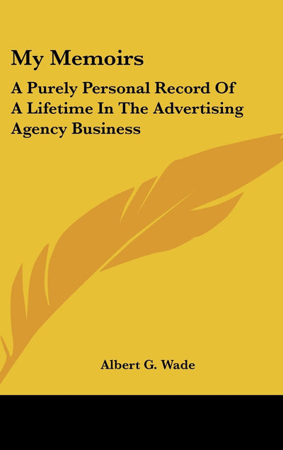 My Memoirs: A Purely Personal Record Of A Lifetime In The Advertising Agency Business