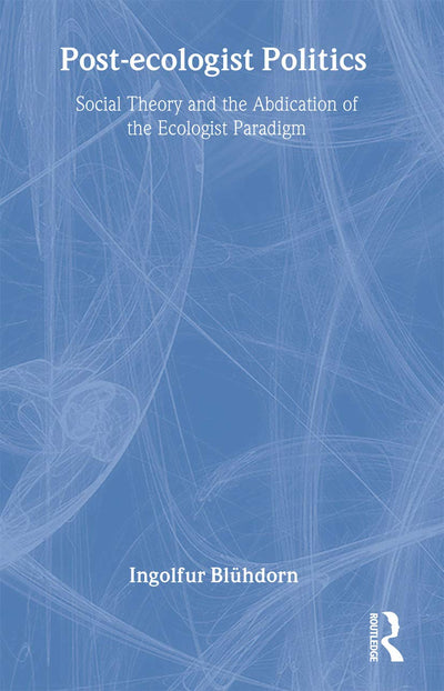 Post-Ecologist Politics: Social Theory and the Abdication of the Ecologist Paradigm (Routledge Innovations in Political Theory)