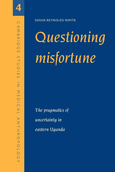 Questioning Misfortune: The Pragmatics of Uncertainty in Eastern Uganda (Cambridge Studies in Medical Anthropology, Series Number 4)