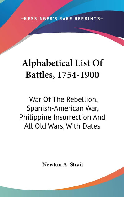 Alphabetical List Of Battles, 1754-1900: War Of The Rebellion, Spanish-American War, Philippine Insurrection And All Old Wars, With Dates